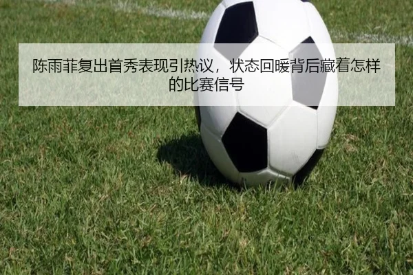 陈雨菲复出首秀表现引热议，状态回暖背后藏着怎样的比赛信号