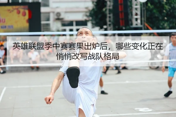 英雄联盟季中赛赛果出炉后，哪些变化正在悄悄改写战队格局