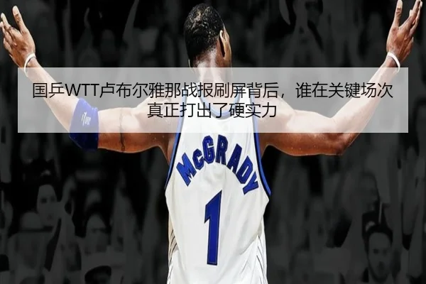 国乒WTT卢布尔雅那战报刷屏背后，谁在关键场次真正打出了硬实力 - maiqiuzhan